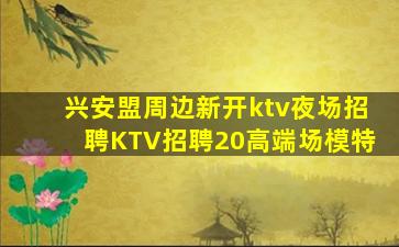 兴安盟周边新开ktv夜场招聘KTV招聘20高端场模特
